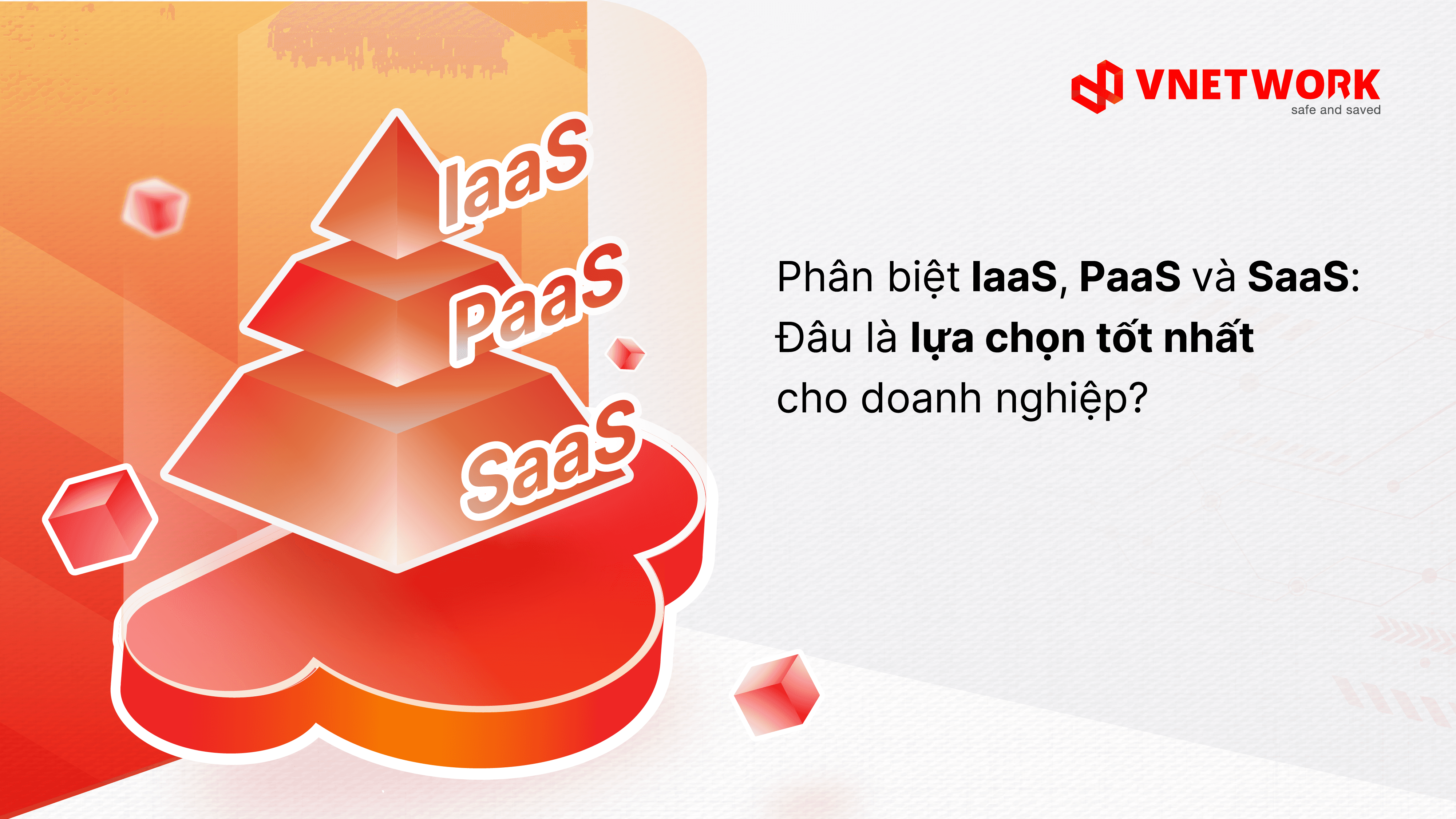 Phân biệt IaaS, PaaS và SaaS: Đâu là lựa chọn tốt nhất cho doanh nghiệp?