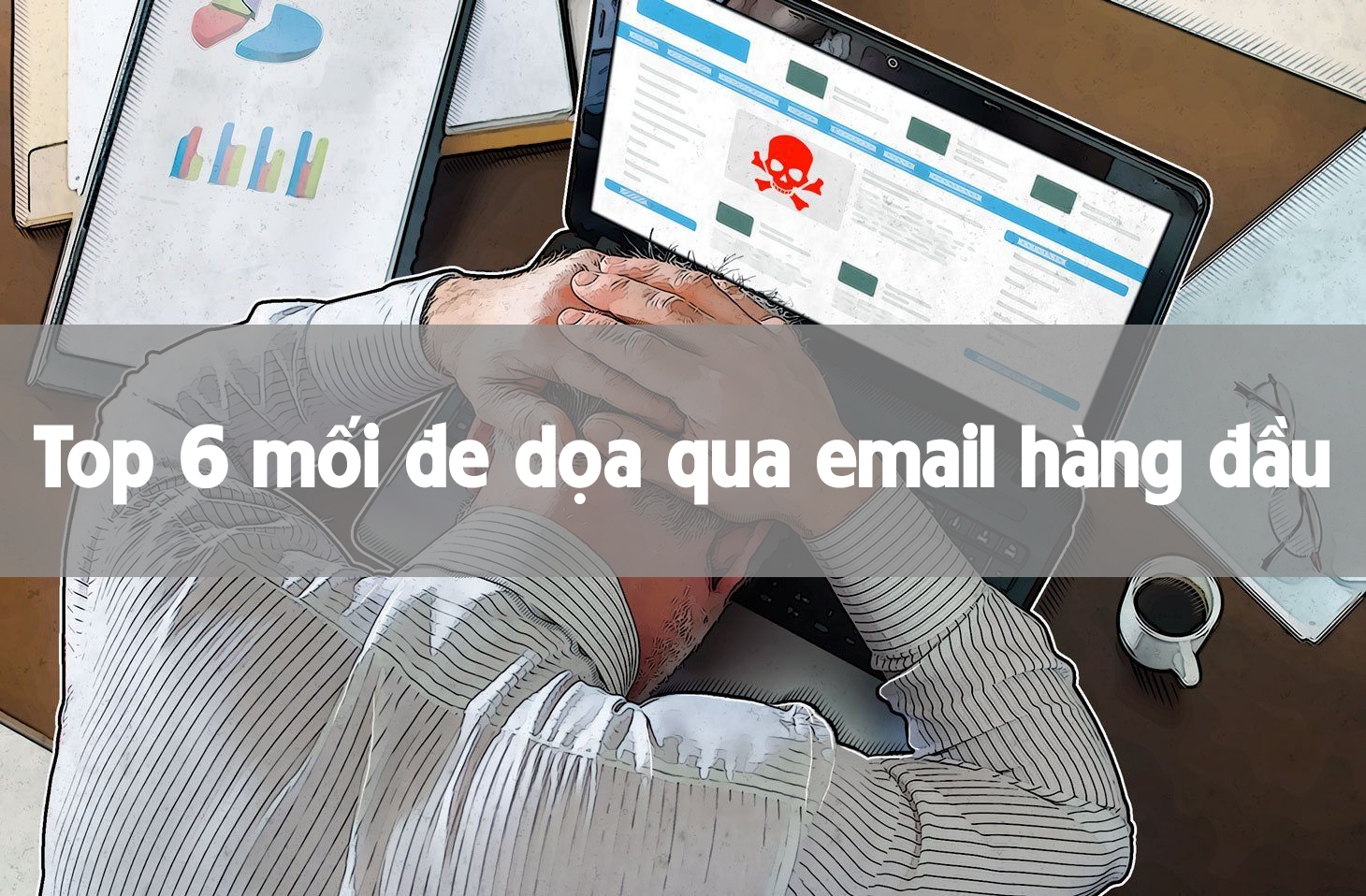 Có thể bạn chưa biết về 6 mối đe dọa email hàng đầu này
